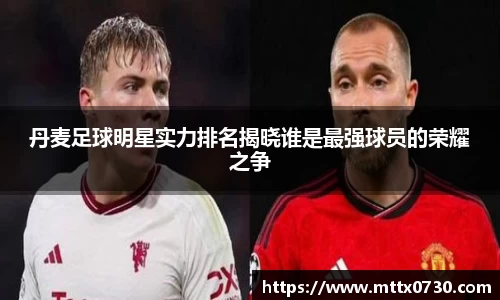 丹麦足球明星实力排名揭晓谁是最强球员的荣耀之争
